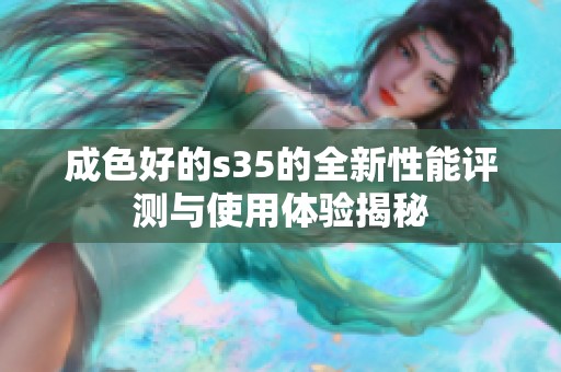 成色好的s35的全新性能评测与使用体验揭秘