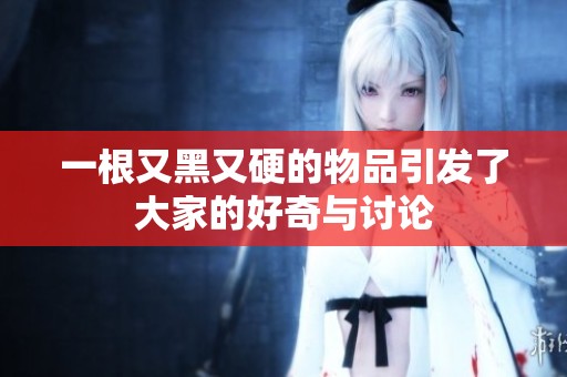 一根又黑又硬的物品引发了大家的好奇与讨论