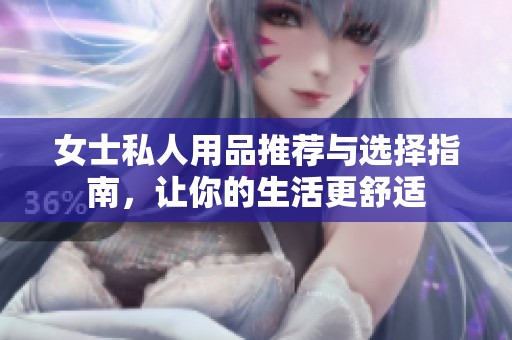 女士私人用品推荐与选择指南，让你的生活更舒适