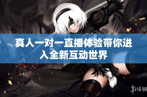 真人一对一直播体验带你进入全新互动世界