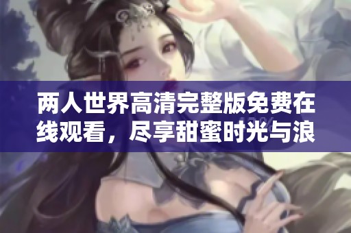 两人世界高清完整版免费在线观看，尽享甜蜜时光与浪漫剧情