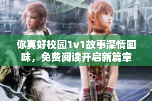 你真好校园1v1故事深情回味，免费阅读开启新篇章