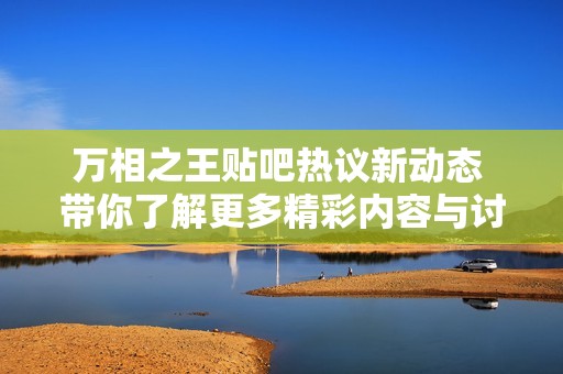 万相之王贴吧热议新动态 带你了解更多精彩内容与讨论