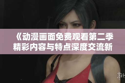 《动漫画面免费观看第二季精彩内容与特点深度交流新体验》