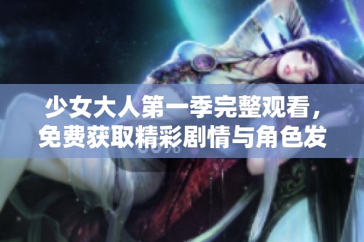 少女大人第一季完整观看，免费获取精彩剧情与角色发展解析