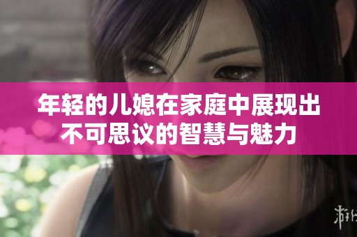 年轻的儿媳在家庭中展现出不可思议的智慧与魅力
