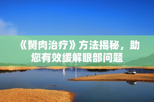 《胬肉治疗》方法揭秘，助您有效缓解眼部问题