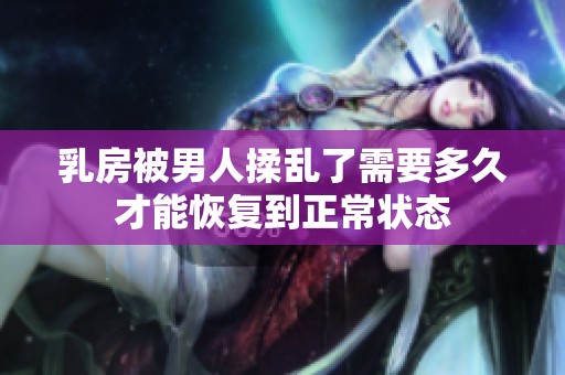 乳房被男人揉乱了需要多久才能恢复到正常状态