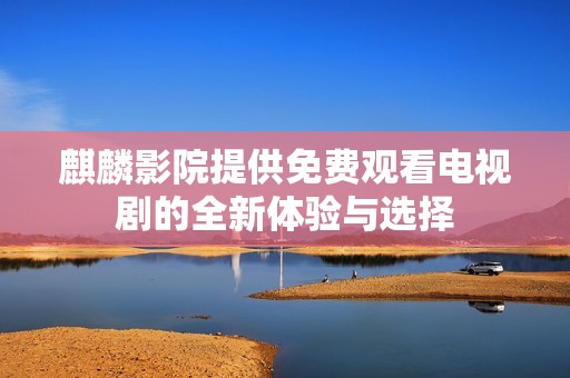 麒麟影院提供免费观看电视剧的全新体验与选择