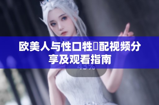 欧美人与性口牲恔配视频分享及观看指南