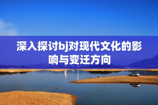 深入探讨bj对现代文化的影响与变迁方向