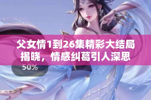 父女情1到26集精彩大结局揭晓，情感纠葛引人深思