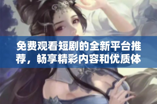 免费观看短剧的全新平台推荐，畅享精彩内容和优质体验