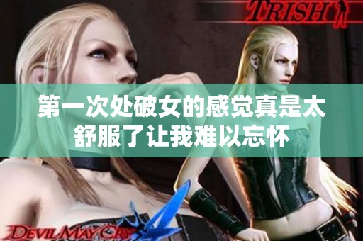 第一次处破女的感觉真是太舒服了让我难以忘怀