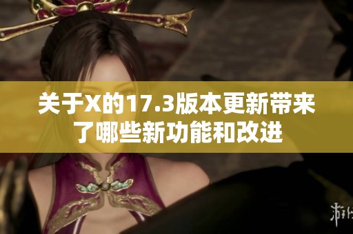 关于X的17.3版本更新带来了哪些新功能和改进