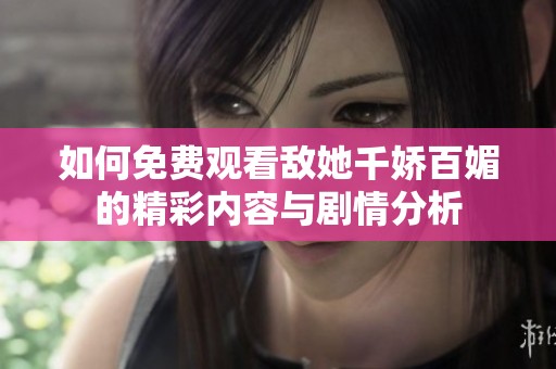 如何免费观看敌她千娇百媚的精彩内容与剧情分析