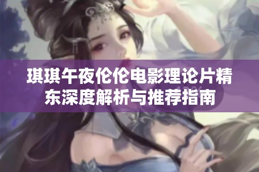 琪琪午夜伦伦电影理论片精东深度解析与推荐指南