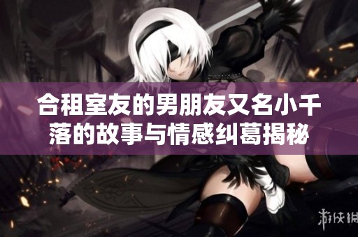 合租室友的男朋友又名小千落的故事与情感纠葛揭秘
