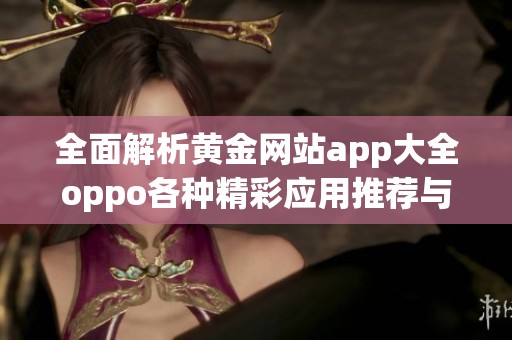 全面解析黄金网站app大全oppo各种精彩应用推荐与下载技巧