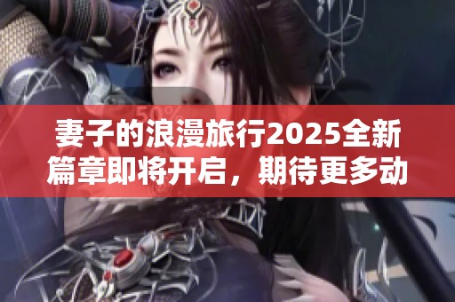 妻子的浪漫旅行2025全新篇章即将开启，期待更多动人瞬间
