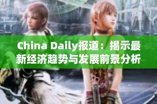 China Daily报道：揭示最新经济趋势与发展前景分析