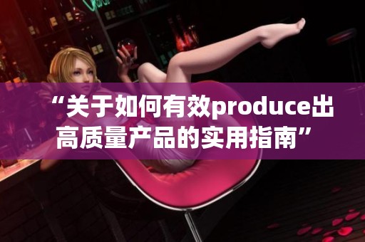 “关于如何有效produce出高质量产品的实用指南”