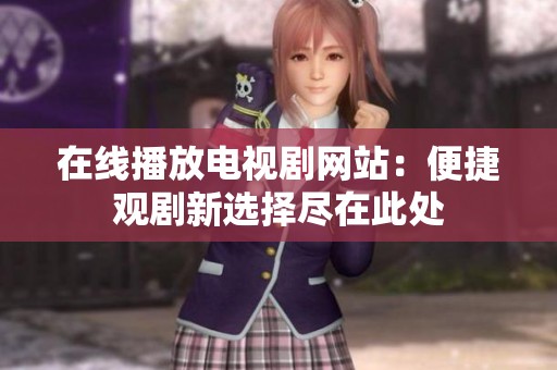 在线播放电视剧网站：便捷观剧新选择尽在此处