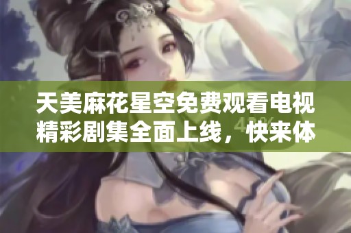 天美麻花星空免费观看电视精彩剧集全面上线，快来体验吧