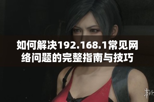 如何解决192.168.1常见网络问题的完整指南与技巧