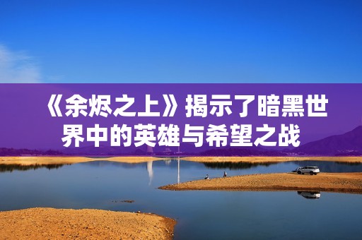 《余烬之上》揭示了暗黑世界中的英雄与希望之战