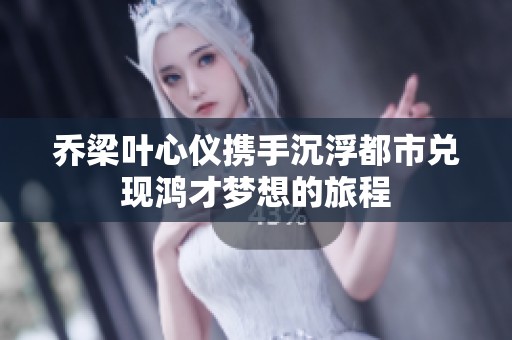 乔梁叶心仪携手沉浮都市兑现鸿才梦想的旅程