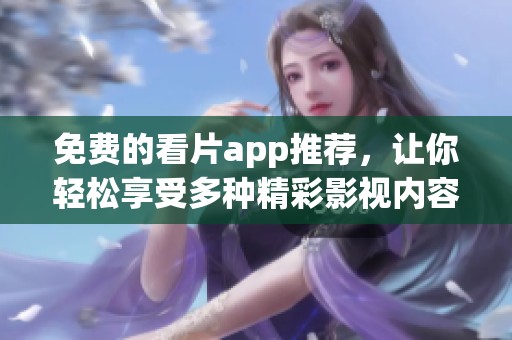 免费的看片app推荐，让你轻松享受多种精彩影视内容