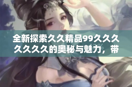 全新探索久久精品99久久久久久久久的奥秘与魅力，带你领略不一样的精彩