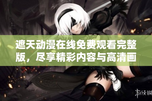 遮天动漫在线免费观看完整版，尽享精彩内容与高清画质