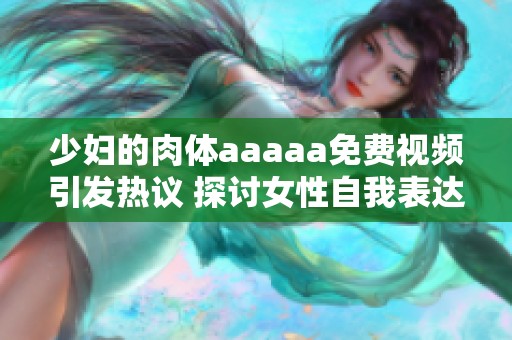 少妇的肉体aaaaa免费视频引发热议 探讨女性自我表达的新时代