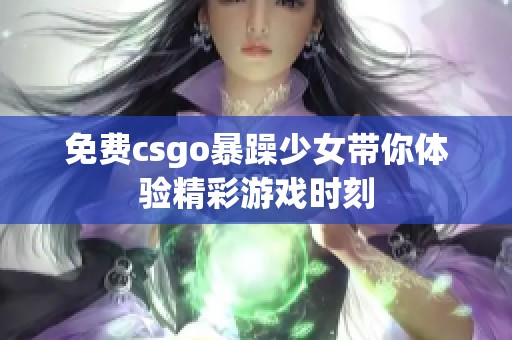 免费csgo暴躁少女带你体验精彩游戏时刻