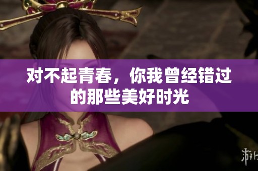 对不起青春，你我曾经错过的那些美好时光