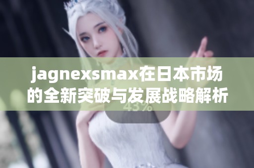 jagnexsmax在日本市场的全新突破与发展战略解析