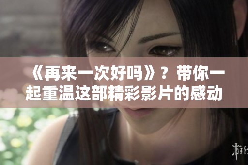《再来一次好吗》？带你一起重温这部精彩影片的感动时刻