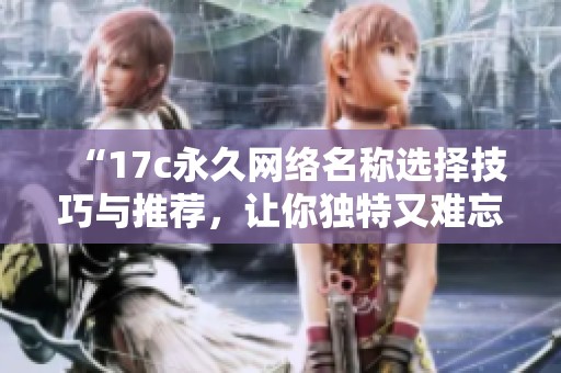 “17c永久网络名称选择技巧与推荐，让你独特又难忘”