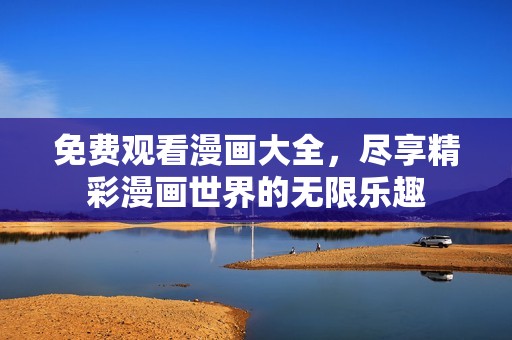 免费观看漫画大全，尽享精彩漫画世界的无限乐趣