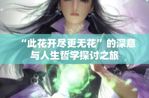 “此花开尽更无花”的深意与人生哲学探讨之旅