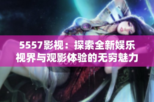 5557影视：探索全新娱乐视界与观影体验的无穷魅力