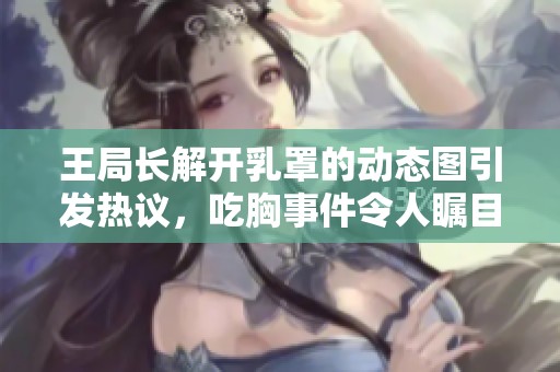 王局长解开乳罩的动态图引发热议，吃胸事件令人瞩目