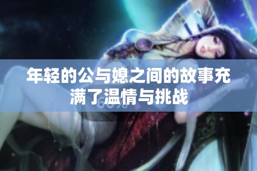 年轻的公与媳之间的故事充满了温情与挑战