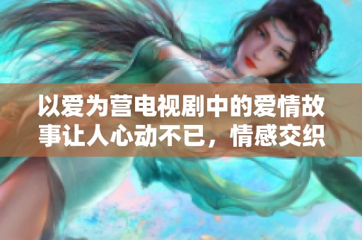 以爱为营电视剧中的爱情故事让人心动不已，情感交织真挚感人