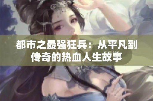 都市之最强狂兵：从平凡到传奇的热血人生故事