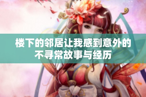 楼下的邻居让我感到意外的不寻常故事与经历