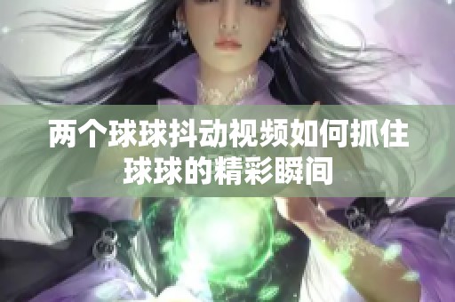 两个球球抖动视频如何抓住球球的精彩瞬间