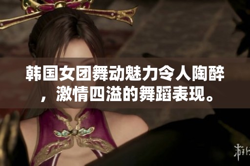 韩国女团舞动魅力令人陶醉，激情四溢的舞蹈表现。